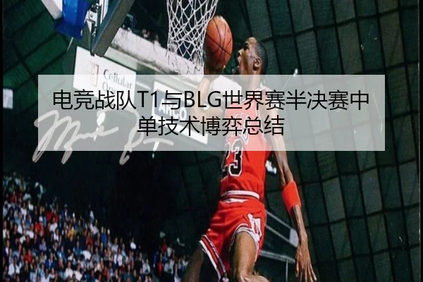 电竞战队T1与BLG世界赛半决赛中单技术博弈总结